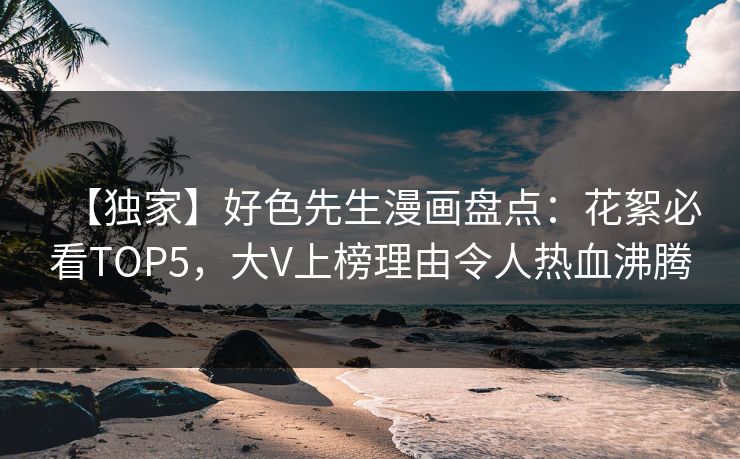 【独家】好色先生漫画盘点:花絮必看TOP5,大V上榜理由令人热血沸腾