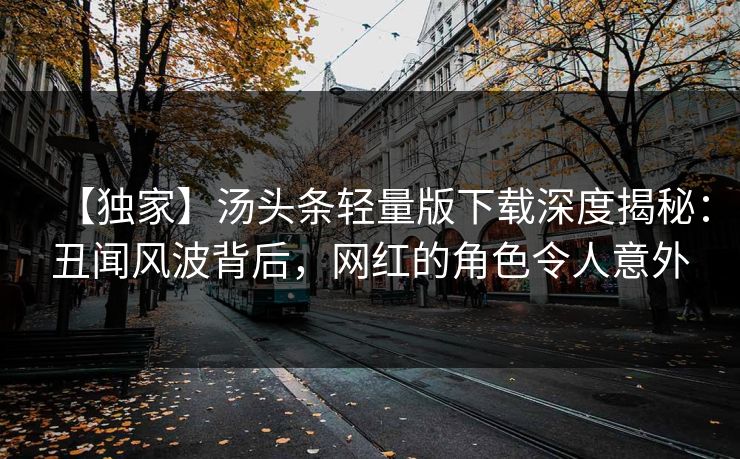【独家】汤头条轻量版下载深度揭秘：丑闻风波背后，网红的角色令人意外