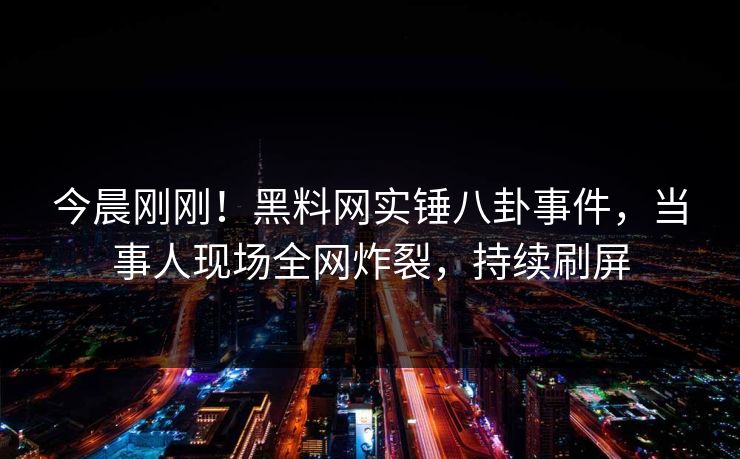 今晨刚刚！黑料网实锤八卦事件，当事人现场全网炸裂，持续刷屏