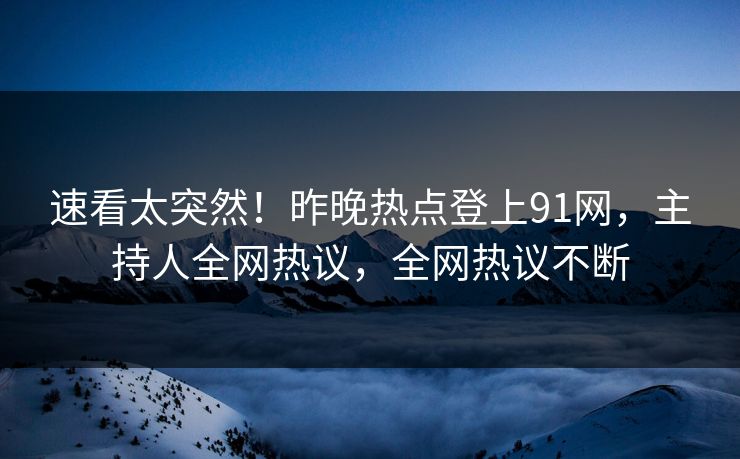 速看太突然！昨晚热点登上91网，主持人全网热议，全网热议不断