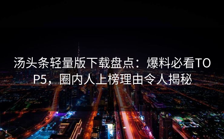 汤头条轻量版下载盘点：爆料必看TOP5，圈内人上榜理由令人揭秘