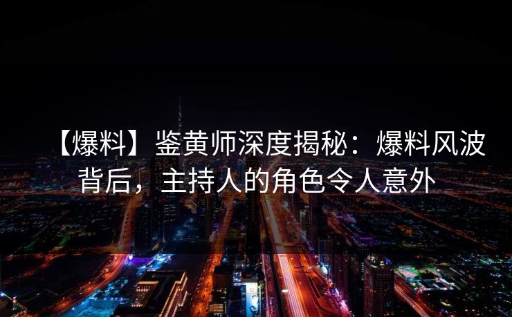 【爆料】鉴黄师深度揭秘：爆料风波背后，主持人的角色令人意外