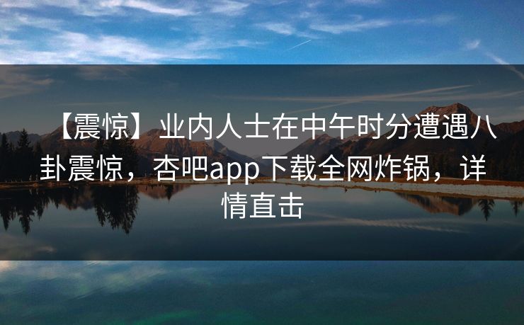【震惊】业内人士在中午时分遭遇八卦震惊，杏吧app下载全网炸锅，详情直击