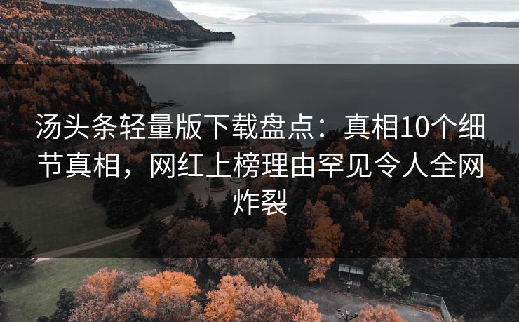 汤头条轻量版下载盘点：真相10个细节真相，网红上榜理由罕见令人全网炸裂