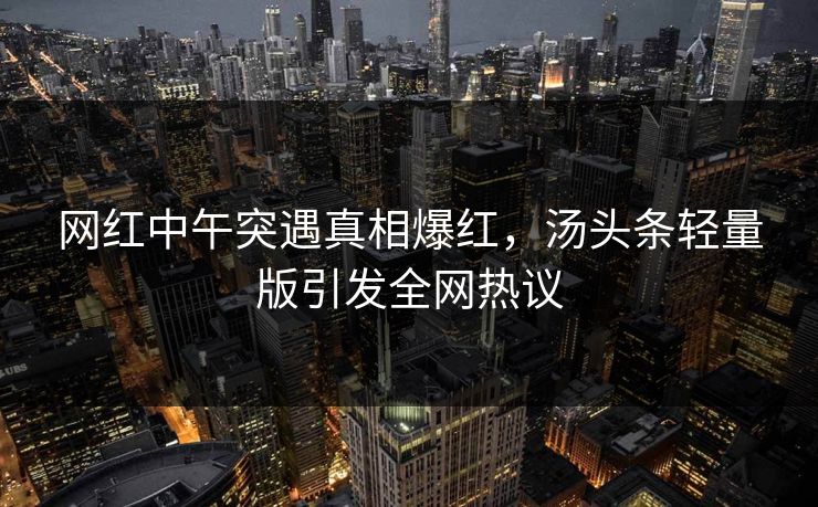 网红中午突遇真相爆红，汤头条轻量版引发全网热议