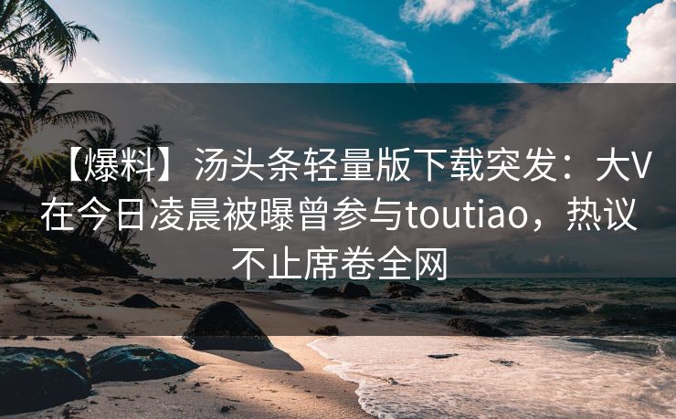 【爆料】汤头条轻量版下载突发：大V在今日凌晨被曝曾参与toutiao，热议不止席卷全网