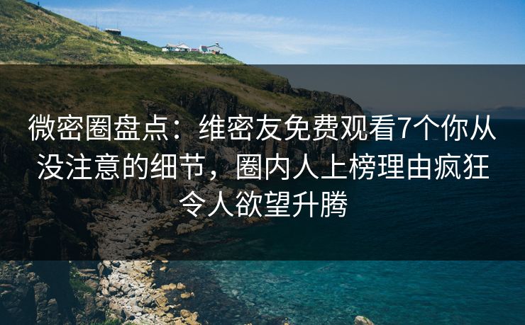 微密圈盘点：维密友免费观看7个你从没注意的细节，圈内人上榜理由疯狂令人欲望升腾