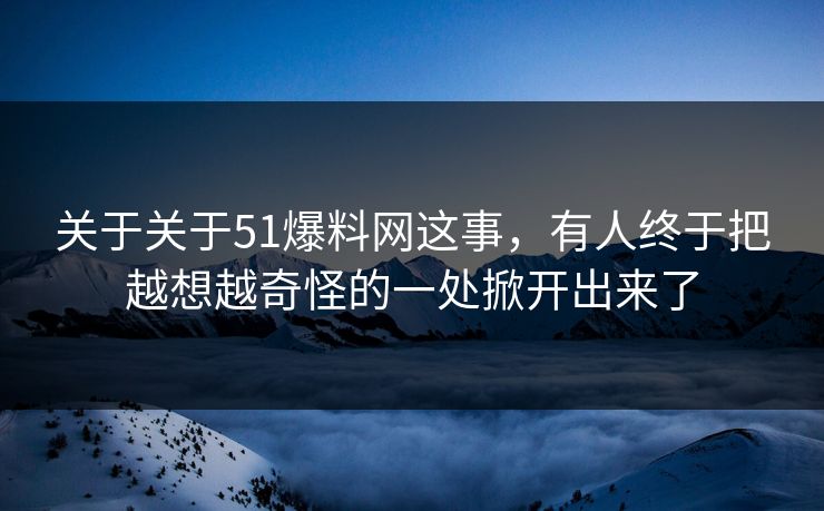 关于关于51爆料网这事，有人终于把越想越奇怪的一处掀开出来了