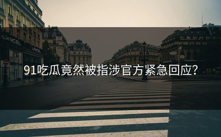 91吃瓜竟然被指涉官方紧急回应？