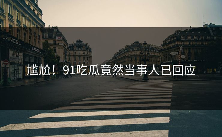 尴尬！91吃瓜竟然当事人已回应