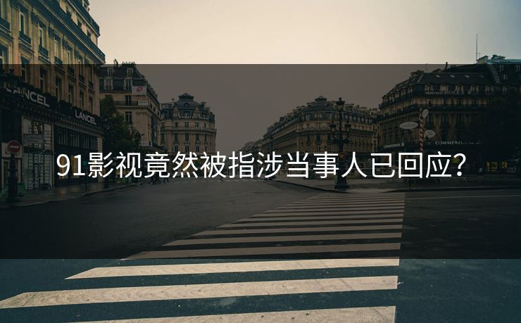 91影视竟然被指涉当事人已回应？