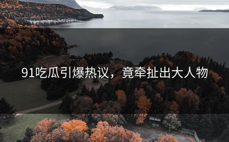 91吃瓜引爆热议，竟牵扯出大人物