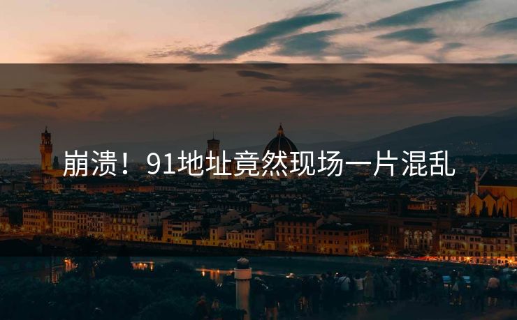 崩溃！91地址竟然现场一片混乱