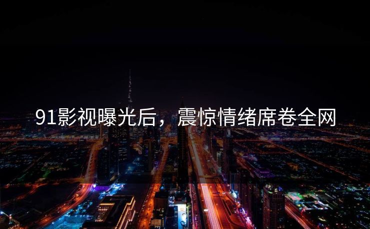 91影视曝光后，震惊情绪席卷全网
