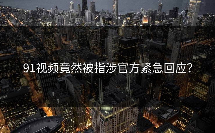 91视频竟然被指涉官方紧急回应？
