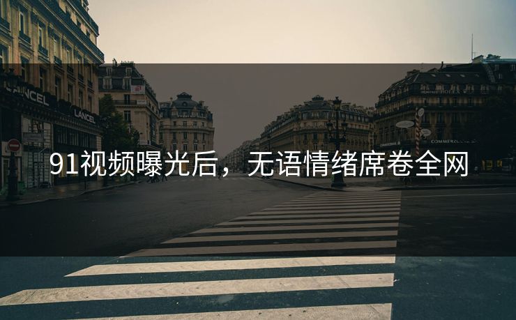 91视频曝光后，无语情绪席卷全网