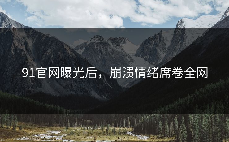91官网曝光后，崩溃情绪席卷全网