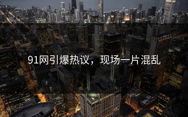 91网引爆热议，现场一片混乱
