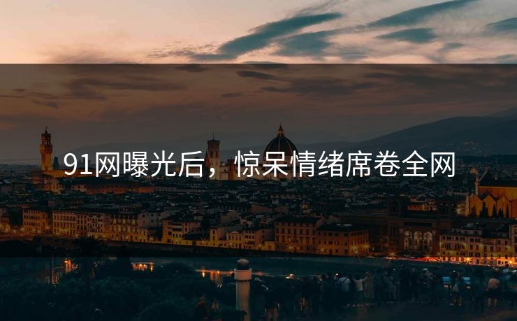 91网曝光后，惊呆情绪席卷全网