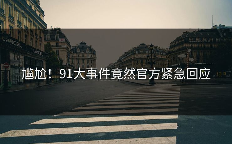 尴尬！91大事件竟然官方紧急回应