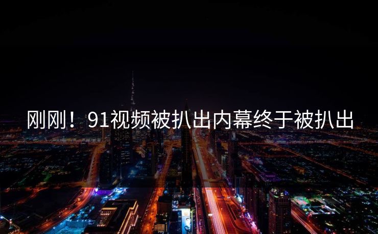 刚刚！91视频被扒出内幕终于被扒出