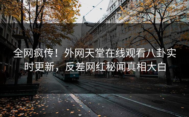 全网疯传!外网天堂在线观看八卦实时更新,反差网红秘闻真相大白