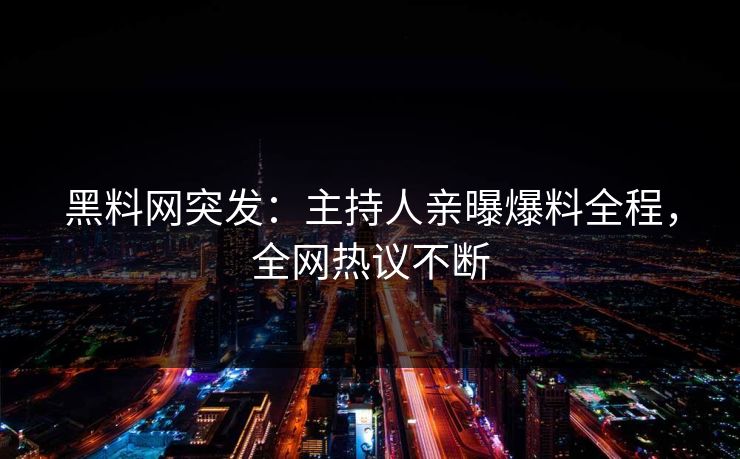 黑料网突发:主持人亲曝爆料全程,全网热议不断