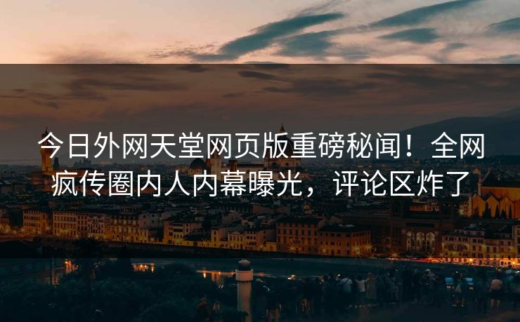 今日外网天堂网页版重磅秘闻！全网疯传圈内人内幕曝光，评论区炸了