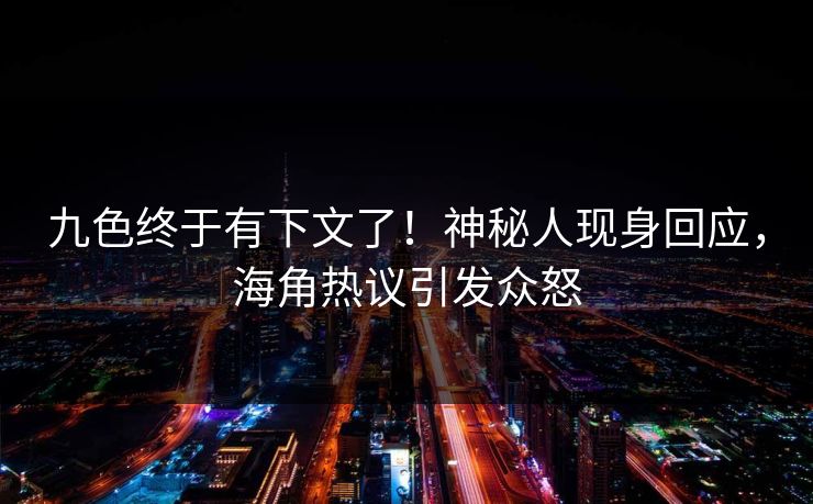 九色终于有下文了！神秘人现身回应，海角热议引发众怒