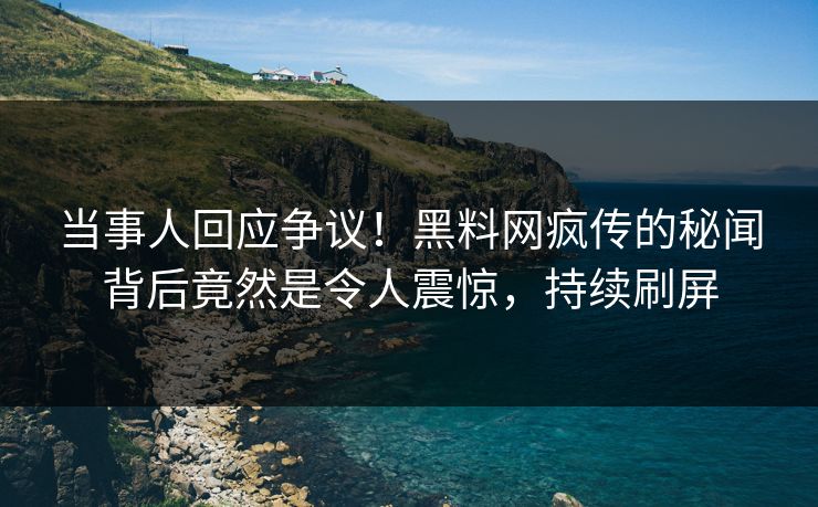 当事人回应争议！黑料网疯传的秘闻背后竟然是令人震惊，持续刷屏