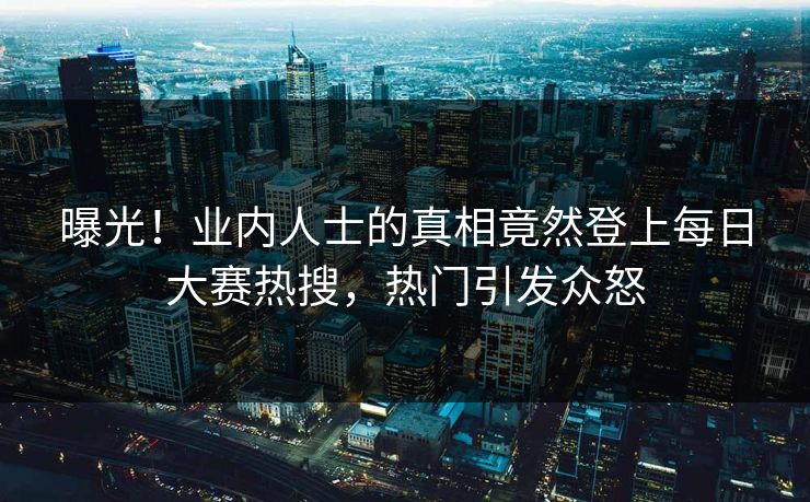 曝光！业内人士的真相竟然登上每日大赛热搜，热门引发众怒