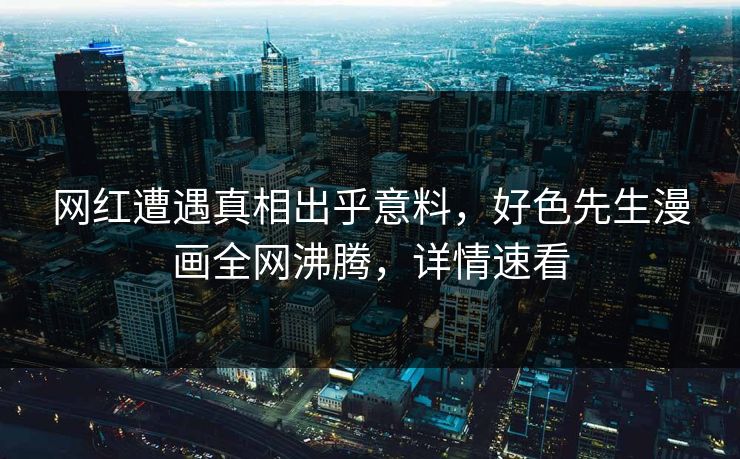 网红遭遇真相出乎意料，好色先生漫画全网沸腾，详情速看
