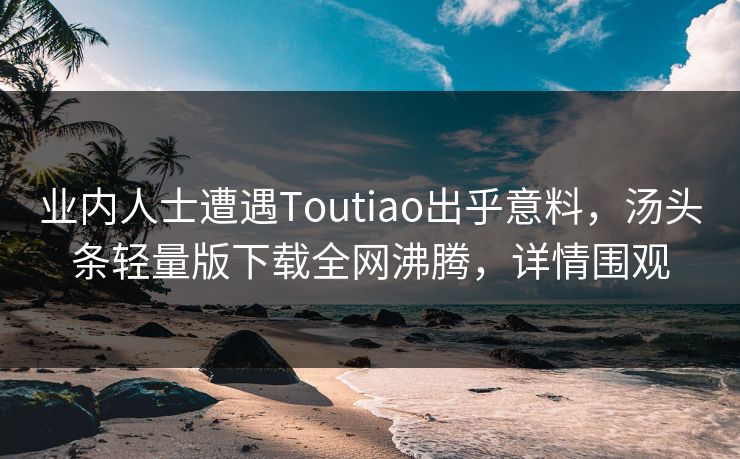 业内人士遭遇Toutiao出乎意料，汤头条轻量版下载全网沸腾，详情围观