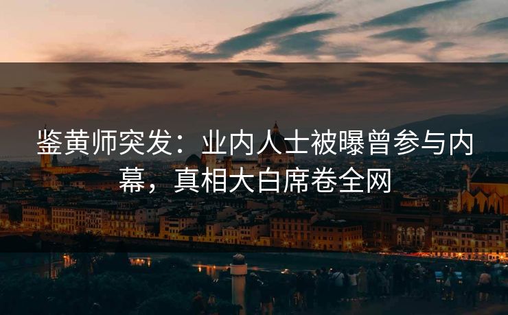鉴黄师突发：业内人士被曝曾参与内幕，真相大白席卷全网
