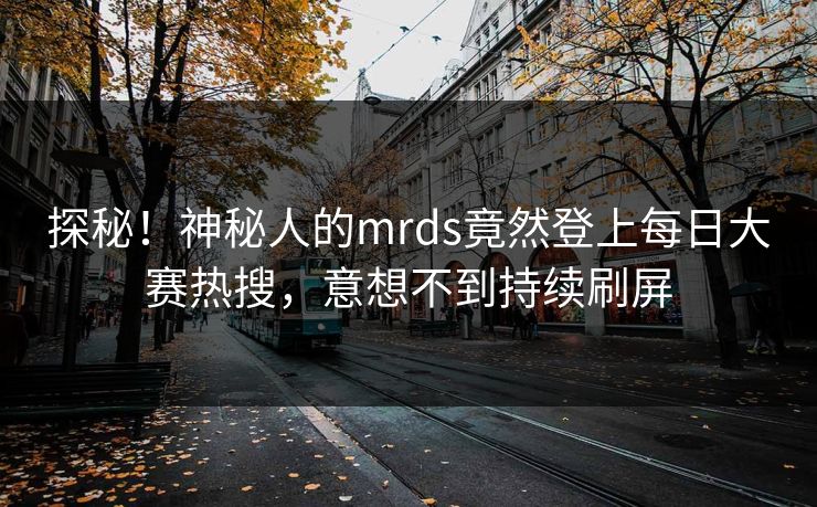 探秘！神秘人的mrds竟然登上每日大赛热搜，意想不到持续刷屏