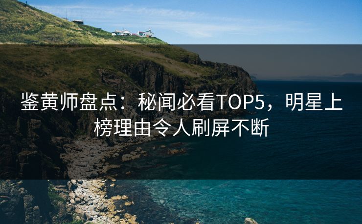 鉴黄师盘点：秘闻必看TOP5，明星上榜理由令人刷屏不断