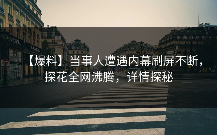 【爆料】当事人遭遇内幕刷屏不断，探花全网沸腾，详情探秘