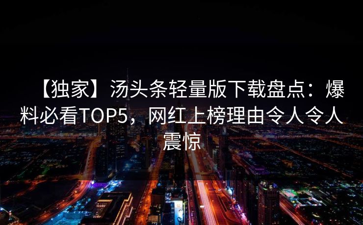 【独家】汤头条轻量版下载盘点：爆料必看TOP5，网红上榜理由令人令人震惊