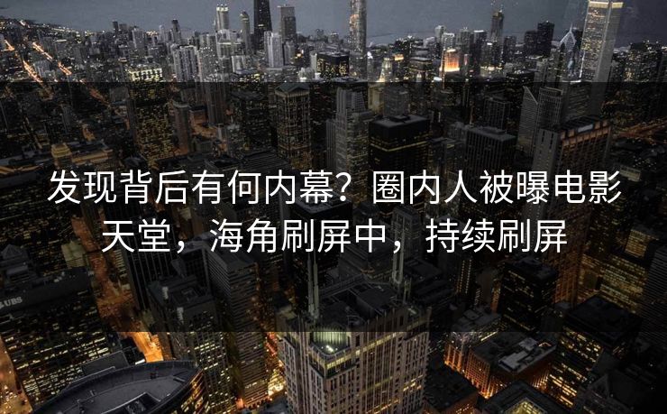 发现背后有何内幕？圈内人被曝电影天堂，海角刷屏中，持续刷屏