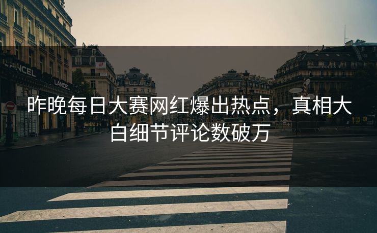 昨晚每日大赛网红爆出热点，真相大白细节评论数破万