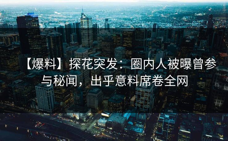 【爆料】探花突发：圈内人被曝曾参与秘闻，出乎意料席卷全网
