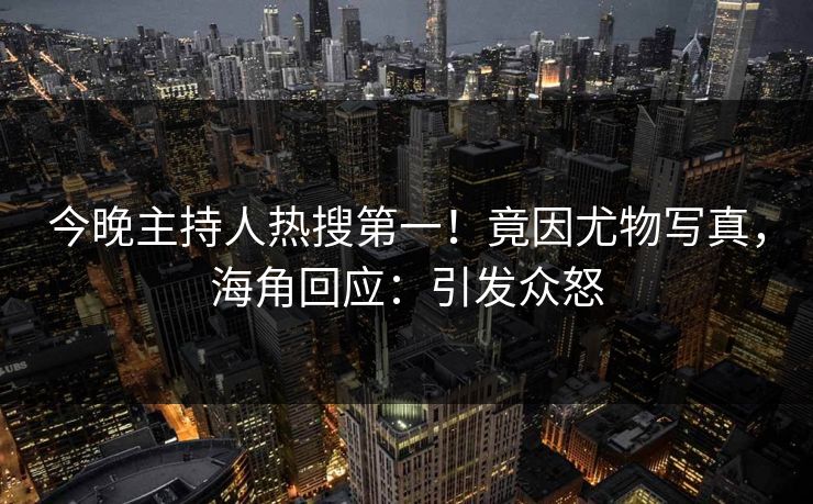 今晚主持人热搜第一！竟因尤物写真，海角回应：引发众怒