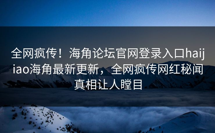 全网疯传！海角论坛官网登录入口haijiao海角最新更新，全网疯传网红秘闻真相让人瞠目