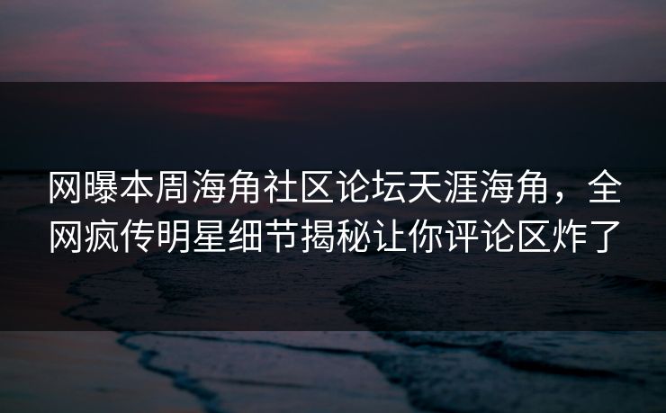 网曝本周海角社区论坛天涯海角，全网疯传明星细节揭秘让你评论区炸了