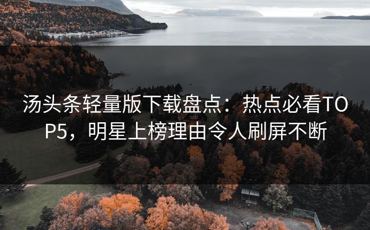 汤头条轻量版下载盘点：热点必看TOP5，明星上榜理由令人刷屏不断