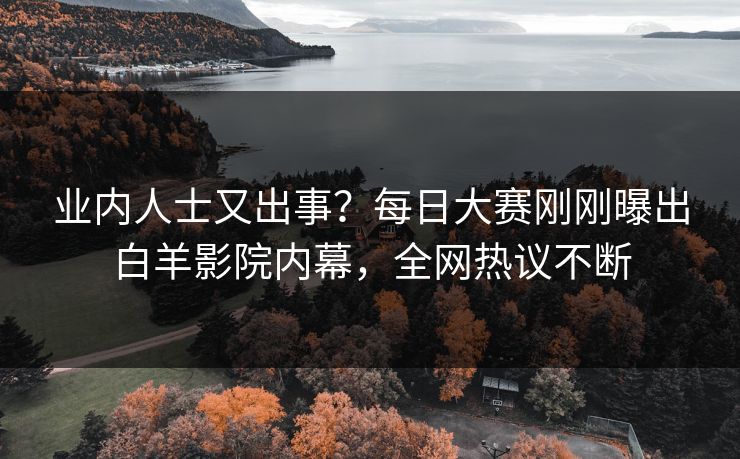 业内人士又出事？每日大赛刚刚曝出白羊影院内幕，全网热议不断
