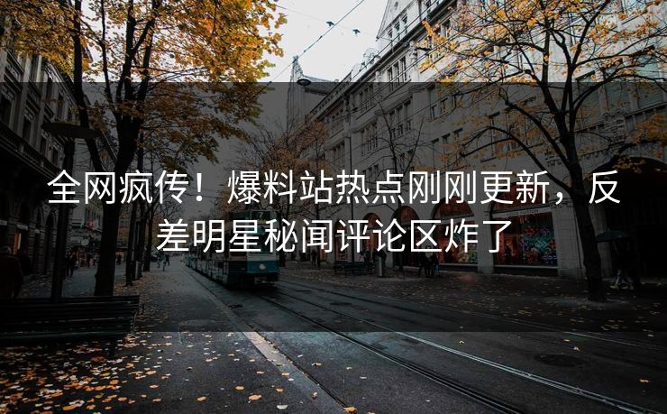 全网疯传！爆料站热点刚刚更新，反差明星秘闻评论区炸了