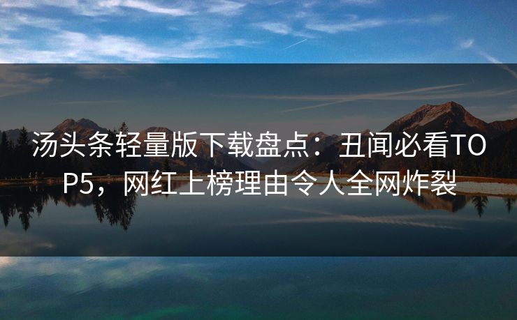 汤头条轻量版下载盘点：丑闻必看TOP5，网红上榜理由令人全网炸裂