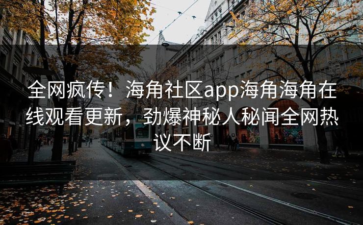 全网疯传！海角社区app海角海角在线观看更新，劲爆神秘人秘闻全网热议不断