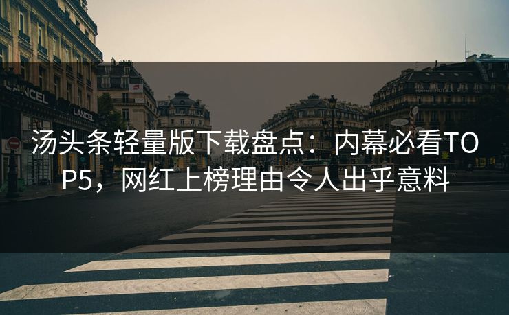 汤头条轻量版下载盘点：内幕必看TOP5，网红上榜理由令人出乎意料